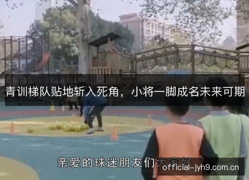 青训梯队贴地斩入死角,小将一脚成名未来可期 青训梯队贴地斩入死角,小将一脚成名未来可期