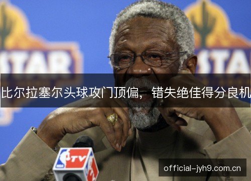 比尔拉塞尔头球攻门顶偏,错失绝佳得分良机 比尔拉塞尔头球攻门顶偏,错失绝佳得分良机