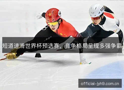 短道速滑世界杯预选赛,竞争格局呈现多强争霸 短道速滑世界杯预选赛,竞争格局呈现多强争霸